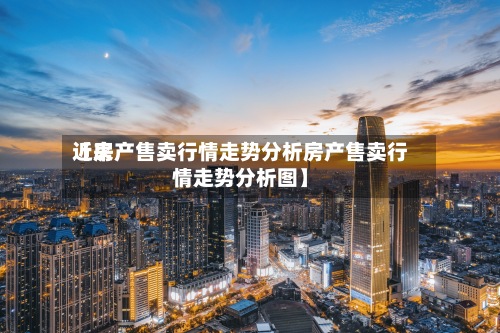 近来【房产售卖行情走势分析房产售卖行情走势分析图】