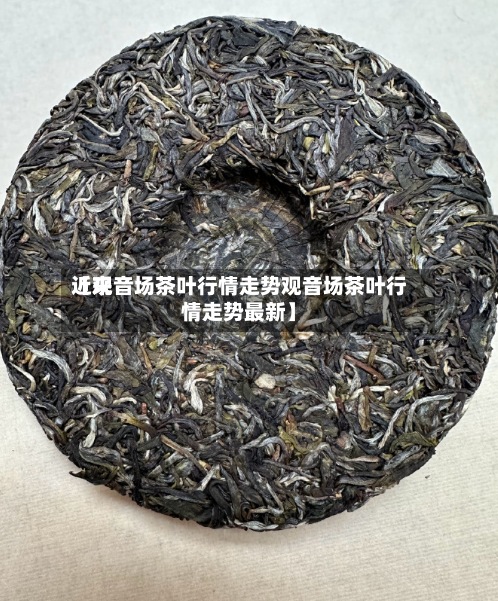 近来【观音场茶叶行情走势观音场茶叶行情走势最新】