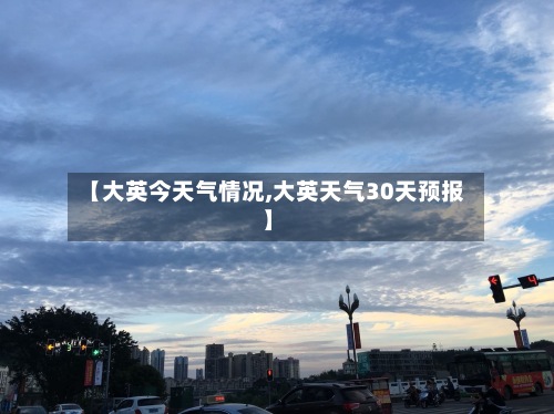 【大英今天气情况,大英天气30天预报】-第3张图片