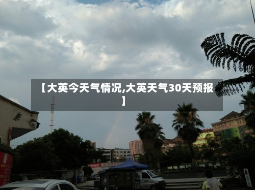 【大英今天气情况,大英天气30天预报】-第2张图片
