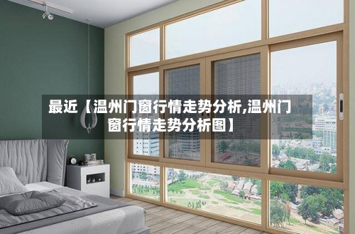 最近【温州门窗行情走势分析,温州门窗行情走势分析图】