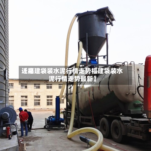 近来【福建袋装水泥行情走势福建袋装水泥行情走势最新】-第2张图片