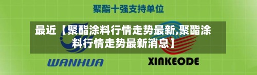 最近【聚酯涂料行情走势最新,聚酯涂料行情走势最新消息】-第3张图片