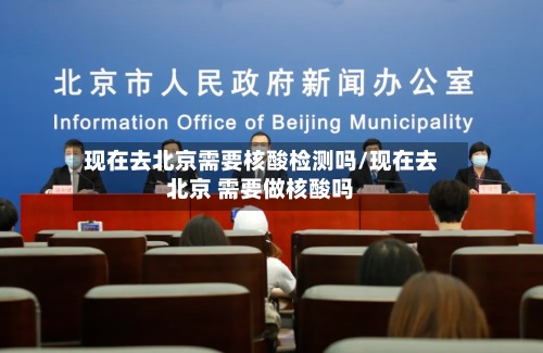 现在去北京需要核酸检测吗/现在去北京 需要做核酸吗