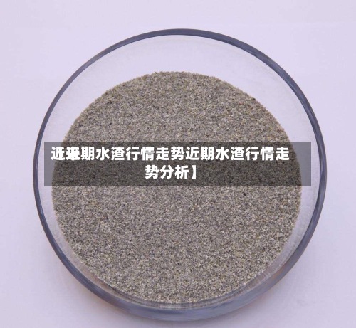近来【近期水渣行情走势近期水渣行情走势分析】