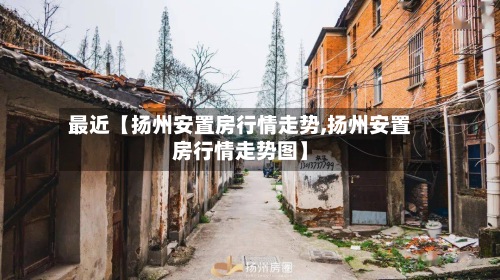 最近【扬州安置房行情走势,扬州安置房行情走势图】-第2张图片