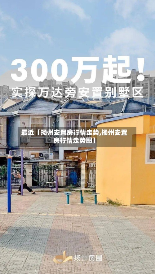 最近【扬州安置房行情走势,扬州安置房行情走势图】