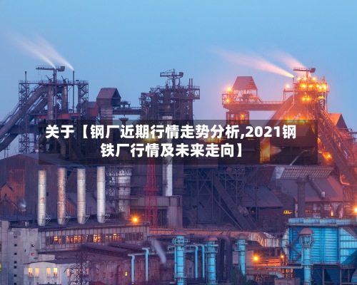 关于【钢厂近期行情走势分析,2021钢铁厂行情及未来走向】-第3张图片