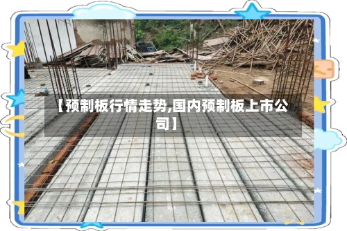 【预制板行情走势,国内预制板上市公司】-第3张图片
