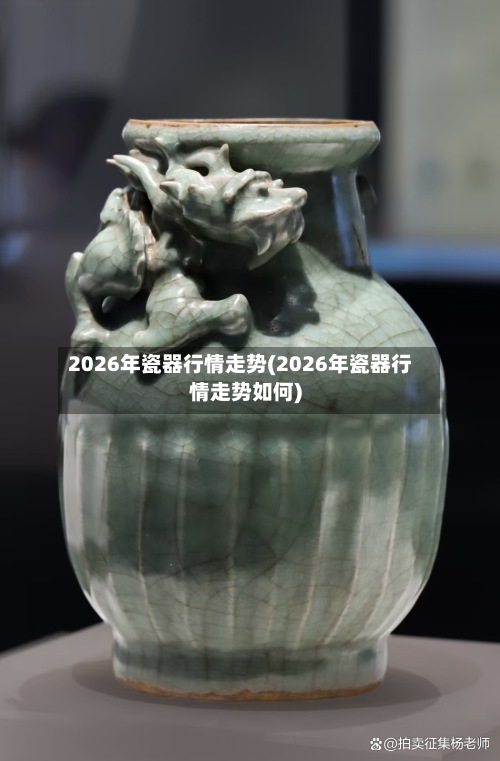 2026年瓷器行情走势(2026年瓷器行情走势如何)