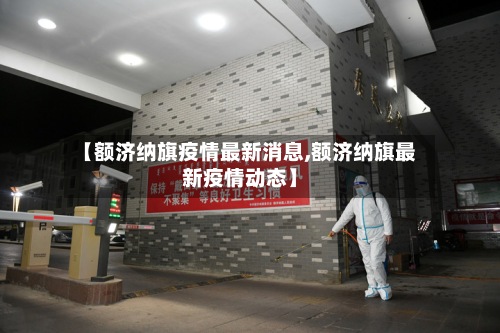 【额济纳旗疫情最新消息,额济纳旗最新疫情动态】