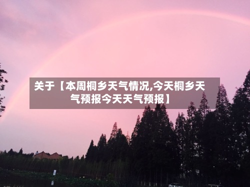 关于【本周桐乡天气情况,今天桐乡天气预报今天天气预报】