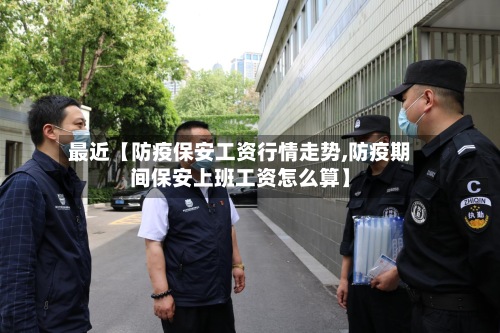 最近【防疫保安工资行情走势,防疫期间保安上班工资怎么算】