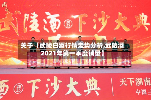 关于【武陵白酒行情走势分析,武陵酒2021年第一季度销量】