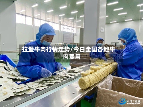 拉堡牛肉行情走势/今日全国各地牛肉费用