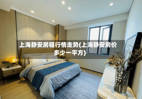 上海静安房租行情走势(上海静安房价多少一平方)-第2张图片