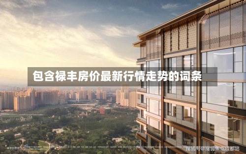 包含禄丰房价最新行情走势的词条