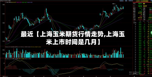 最近【上海玉米期货行情走势,上海玉米上市时间是几月】-第2张图片