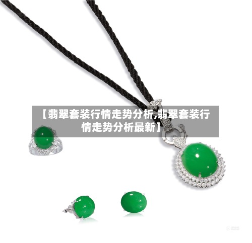 【翡翠套装行情走势分析,翡翠套装行情走势分析最新】-第2张图片