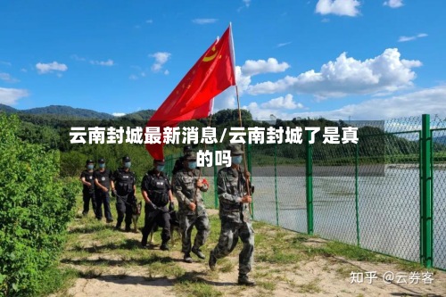 云南封城最新消息/云南封城了是真的吗-第3张图片
