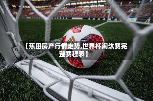 【蕉田房产行情走势,世界杯淘汰赛完整赛程表】