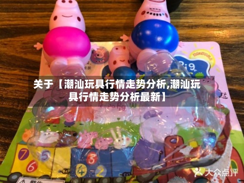关于【潮汕玩具行情走势分析,潮汕玩具行情走势分析最新】