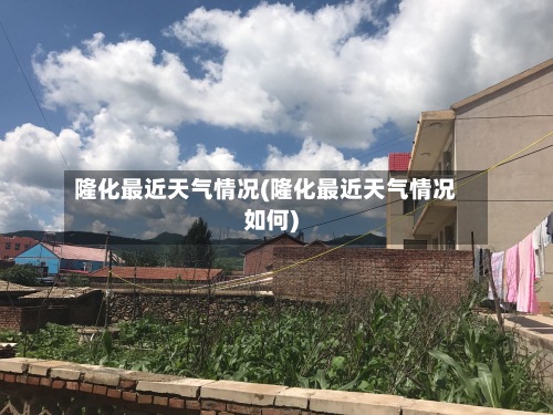 隆化最近天气情况(隆化最近天气情况如何)-第2张图片