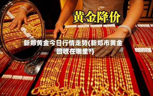 新郑黄金今日行情走势(新郑市黄金回收在哪里?)
