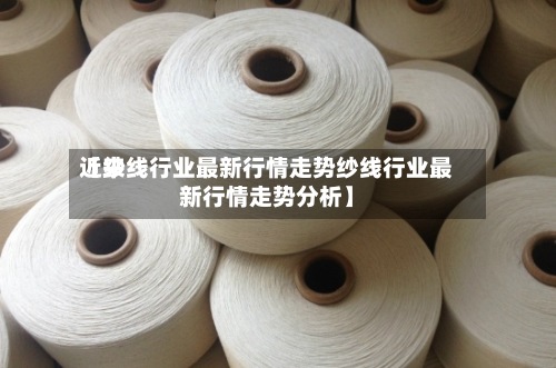 近来【纱线行业最新行情走势纱线行业最新行情走势分析】