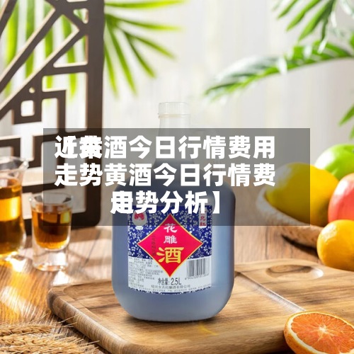 近来【黄酒今日行情费用走势黄酒今日行情费用走势分析】