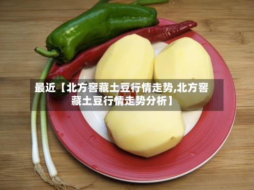 最近【北方窖藏土豆行情走势,北方窖藏土豆行情走势分析】-第2张图片