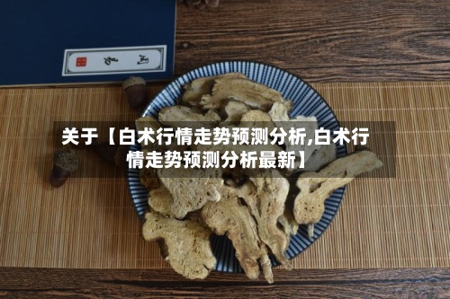 关于【白术行情走势预测分析,白术行情走势预测分析最新】-第3张图片