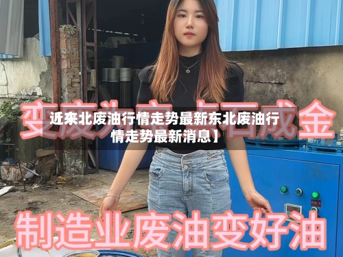 近来【东北废油行情走势最新东北废油行情走势最新消息】-第2张图片