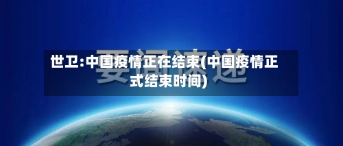 世卫:中国疫情正在结束(中国疫情正式结束时间)