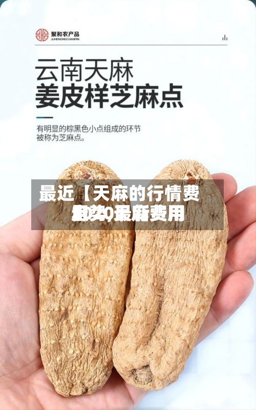 最近【天麻的行情费用走势,天麻费用2020最新费用】-第2张图片