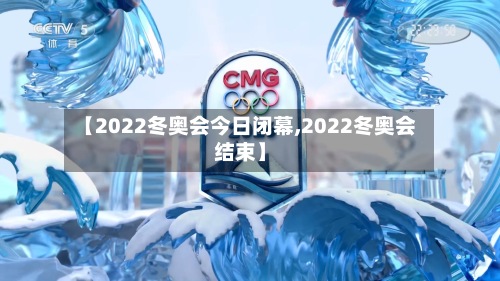 【2022冬奥会今日闭幕,2022冬奥会结束】