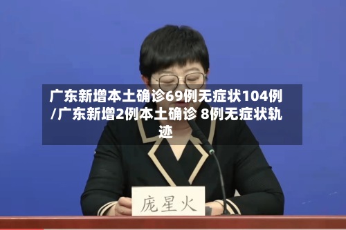广东新增本土确诊69例无症状104例/广东新增2例本土确诊 8例无症状轨迹-第2张图片