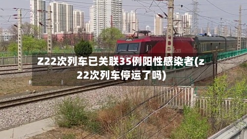 Z22次列车已关联35例阳性感染者(z22次列车停运了吗)