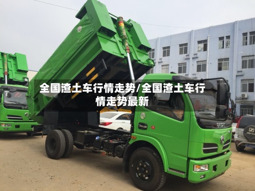 全国渣土车行情走势/全国渣土车行情走势最新