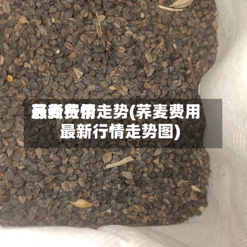 荞麦费用最新行情走势(荞麦费用最新行情走势图)-第2张图片