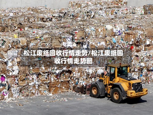 松江废纸回收行情走势/松江废纸回收行情走势图-第2张图片