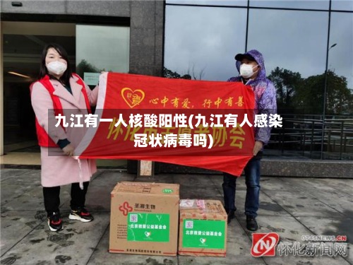 九江有一人核酸阳性(九江有人感染冠状病毒吗)-第2张图片