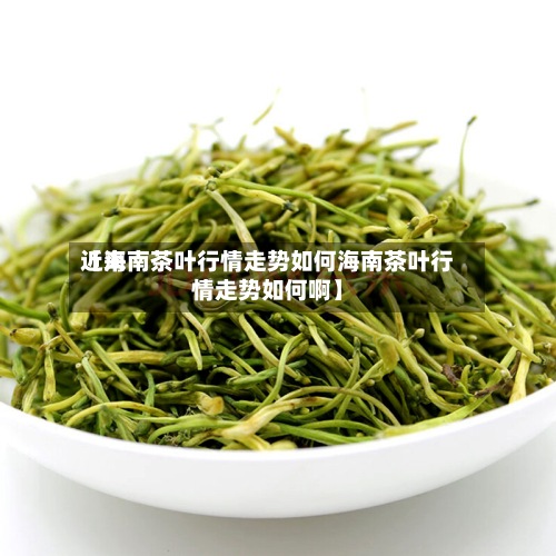 近来【海南茶叶行情走势如何海南茶叶行情走势如何啊】-第2张图片