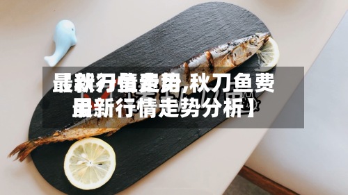 【秋刀鱼费用最新行情走势,秋刀鱼费用最新行情走势分析】