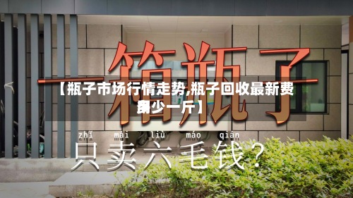 【瓶子市场行情走势,瓶子回收最新费用多少一斤】