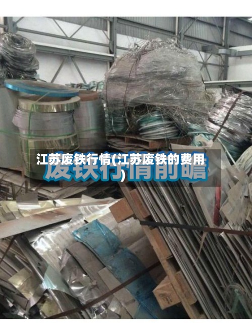 江苏废铁行情(江苏废铁的费用)
