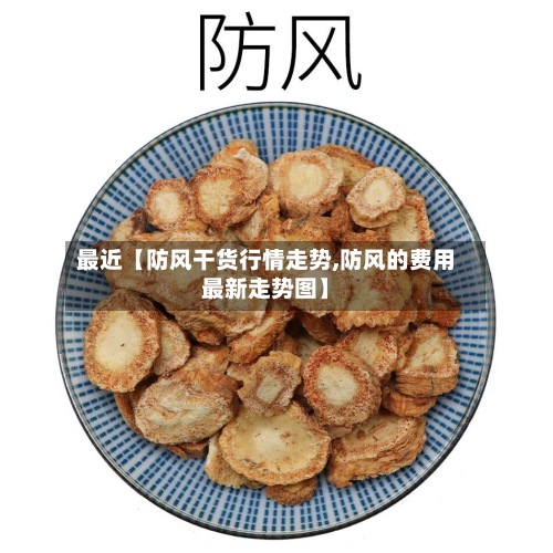 最近【防风干货行情走势,防风的费用最新走势图】-第2张图片