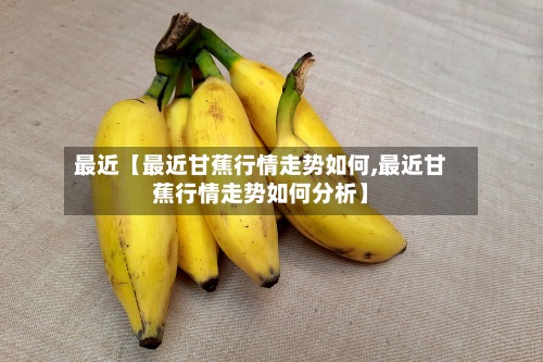 最近【最近甘蕉行情走势如何,最近甘蕉行情走势如何分析】-第2张图片