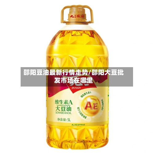 邵阳豆油最新行情走势/邵阳大豆批发市场在哪里