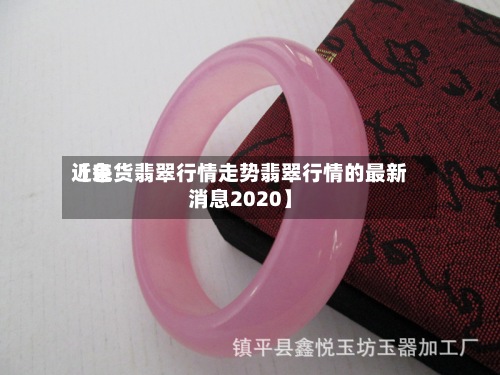近来【色货翡翠行情走势翡翠行情的最新消息2020】-第2张图片